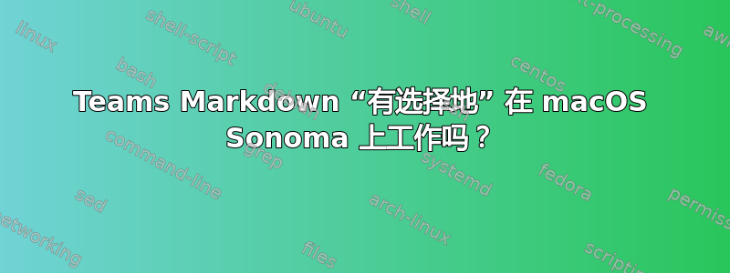 Teams Markdown “有选择地” 在 macOS Sonoma 上工作吗？