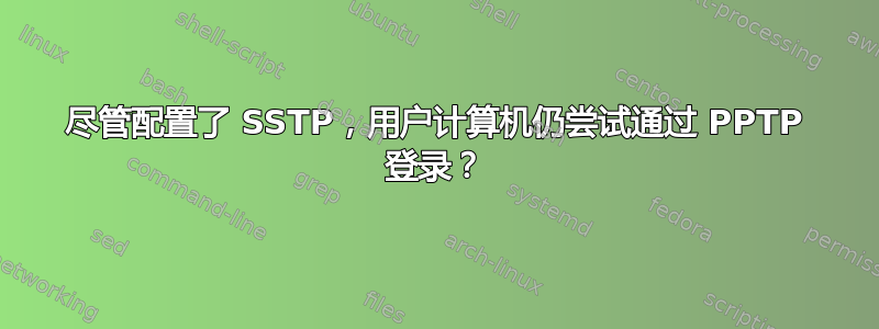 尽管配置了 SSTP，用户计算机仍尝试通过 PPTP 登录？