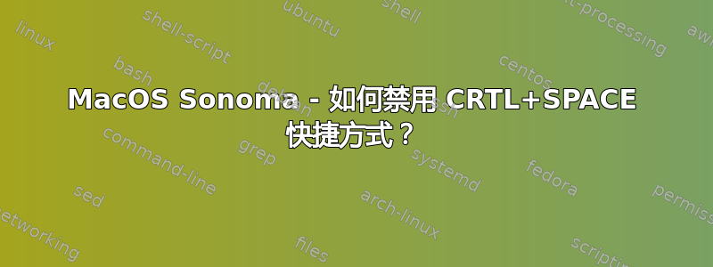 MacOS Sonoma - 如何禁用 CRTL+SPACE 快捷方式？