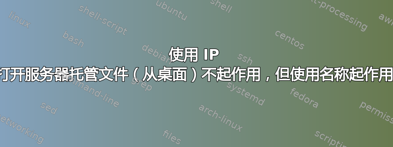 使用 IP 打开服务器托管文件（从桌面）不起作用，但使用名称起作用