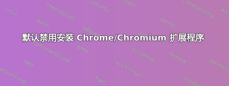 默认禁用安装 Chrome/Chromium 扩展程序