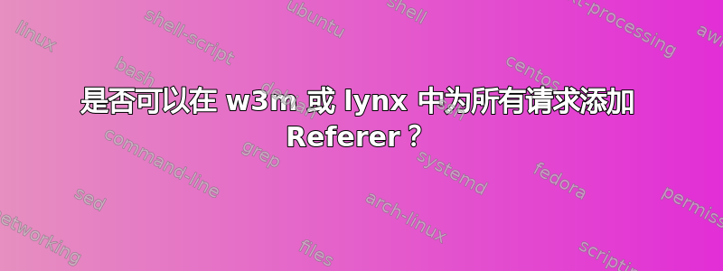 是否可以在 w3m 或 lynx 中为所有请求添加 Referer？