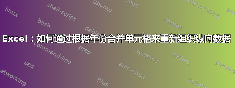 Excel：如何通过根据年份合并单元格来重新组织纵向数据