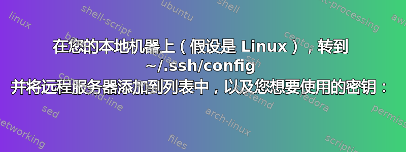 在您的本地机器上（假设是 Linux），转到 ~/.ssh/config 并将远程服务器添加到列表中，以及您想要使用的密钥：