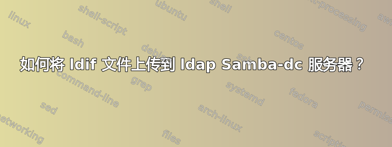 如何将 ldif 文件上传到 ldap Samba-dc 服务器？