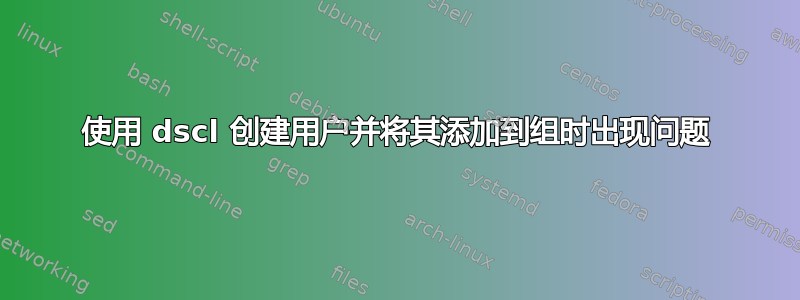 使用 dscl 创建用户并将其添加到组时出现问题