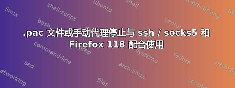 .pac 文件或手动代理停止与 ssh / socks5 和 Firefox 118 配合使用