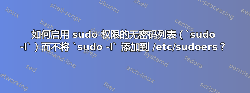 如何启用 sudo 权限的无密码列表（`sudo -l`）而不将 `sudo -l` 添加到 /etc/sudoers？