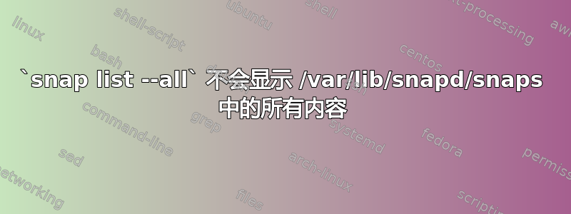 `snap list --all` 不会显示 /var/lib/snapd/snaps 中的所有内容