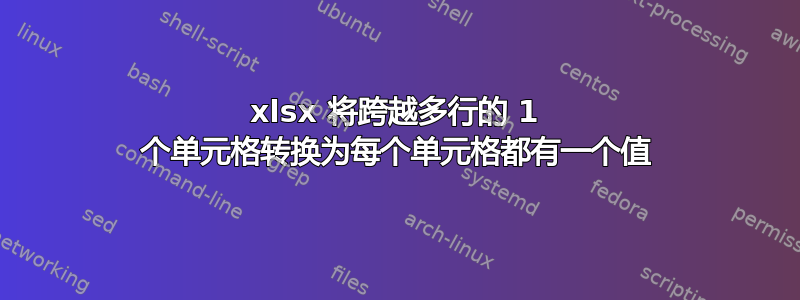 xlsx 将跨越多行的 1 个单元格转换为每个单元格都有一个值