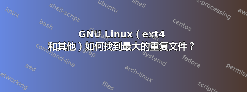 GNU Linux（ext4 和其他）如何找到最大的重复文件？