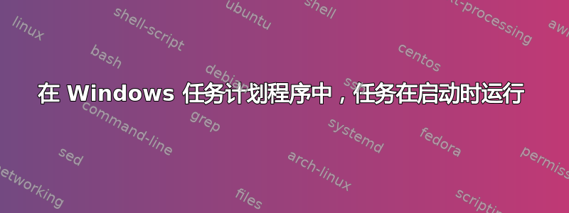 在 Windows 任务计划程序中，任务在启动时运行