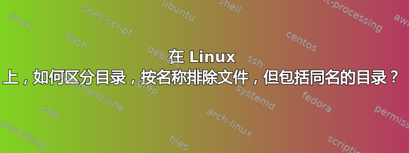 在 Linux 上，如何区分目录，按名称排除文件，但包括同名的目录？