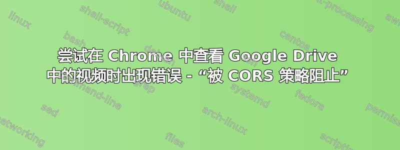 尝试在 Chrome 中查看 Google Drive 中的视频时出现错误 - “被 CORS 策略阻止”