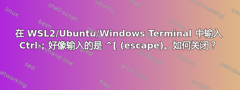 在 WSL2/Ubuntu/Windows Terminal 中输入 Ctrl-; 好像输入的是 ^[ (escape)。如何关闭？