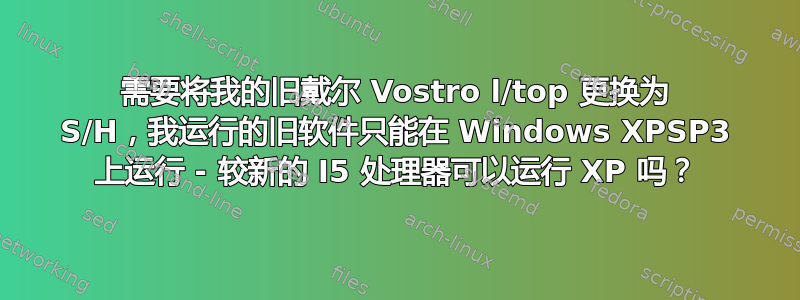 需要将我的旧戴尔 Vostro l/top 更换为 S/H，我运行的旧软件只能在 Windows XPSP3 上运行 - 较新的 I5 处理器可以运行 XP 吗？