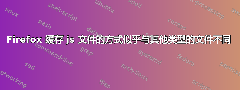 Firefox 缓存 js 文件的方式似乎与其他类型的文件不同