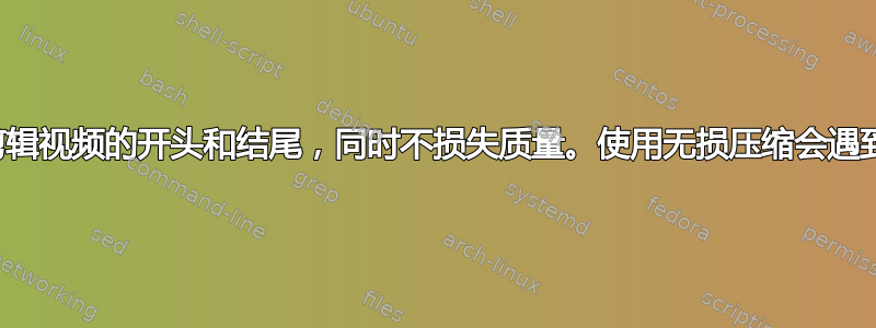 尝试剪辑视频的开头和结尾，同时不损失质量。使用无损压缩会遇到问题