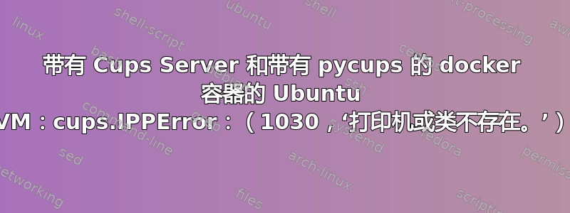 带有 Cups Server 和带有 pycups 的 docker 容器的 Ubuntu VM：cups.IPPError：（1030，‘打印机或类不存在。’）