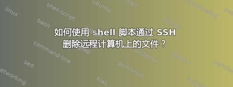 如何使用 shell 脚本通过 SSH 删除远程计算机上的文件？