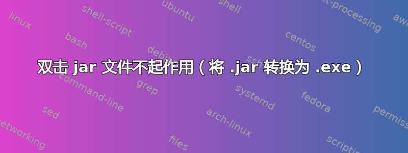 双击 jar 文件不起作用（将 .jar 转换为 .exe）