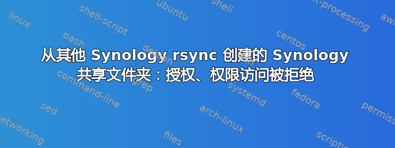 从其他 Synology rsync 创建的 Synology 共享文件夹：授权、权限访问被拒绝