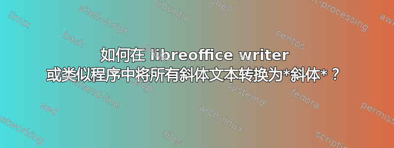 如何在 libreoffice writer 或类似程序中将所有斜体文本转换为*斜体*？