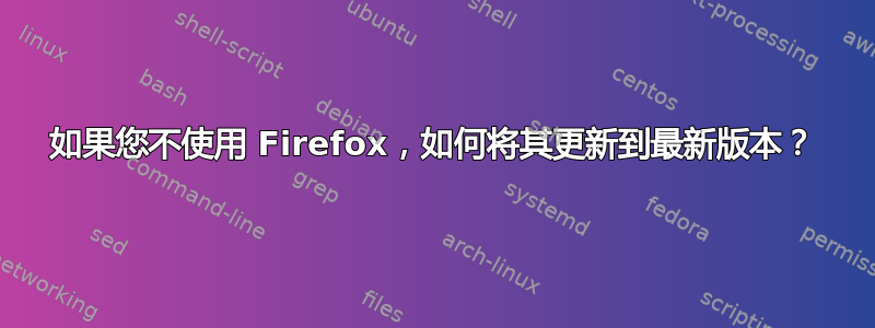 如果您不使用 Firefox，如何将其更新到最新版本？