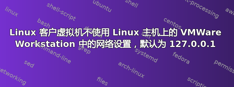 Linux 客户虚拟机不使用 Linux 主机上的 VMWare Workstation 中的网络设置，默认为 127.0.0.1