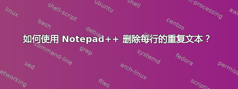 如何使用 Notepad++ 删除每行的重复文本？