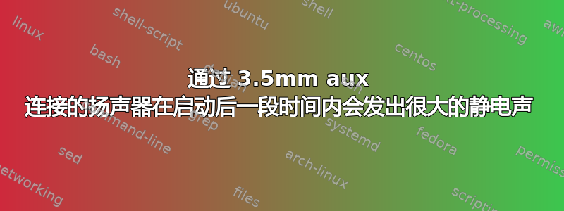 通过 3.5mm aux 连接的扬声器在启动后一段时间内会发出很大的静电声