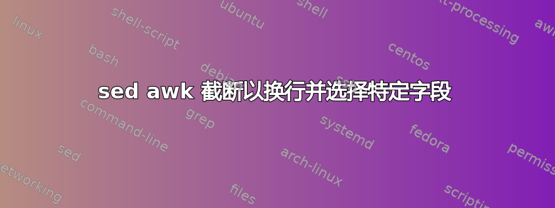 sed awk 截断以换行并选择特定字段