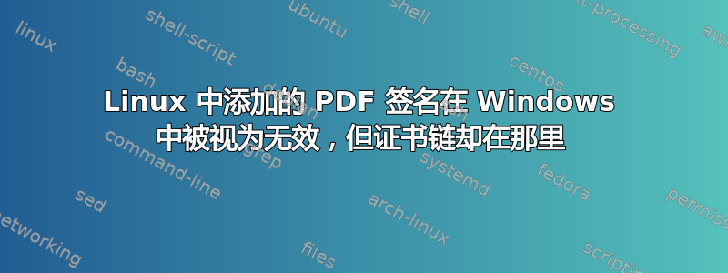 Linux 中添加的 PDF 签名在 Windows 中被视为无效，但证书链却在那里