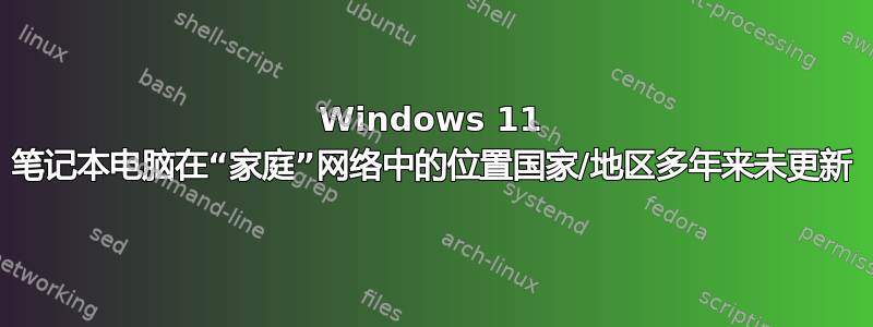 Windows 11 笔记本电脑在“家庭”网络中的位置国家/地区多年来未更新