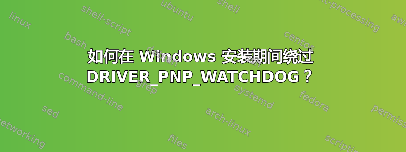 如何在 Windows 安装期间绕过 DRIVER_PNP_WATCHDOG？