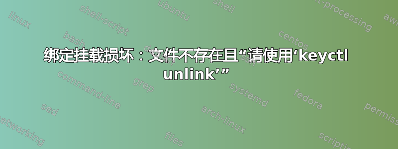 绑定挂载损坏：文件不存在且“请使用‘keyctl unlink’”