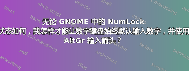 无论 GNOME 中的 NumLock 状态如何，我怎样才能让数字键盘始终默认输入数字，并使用 AltGr 输入箭头？