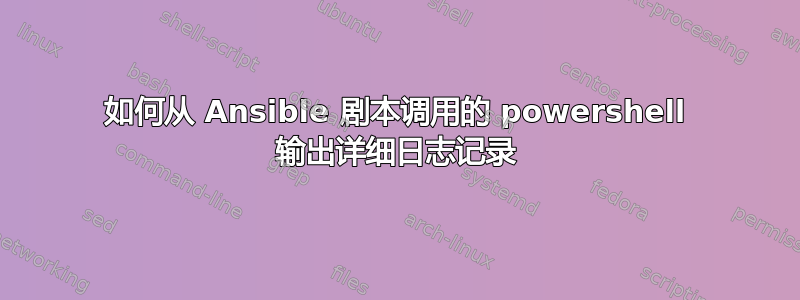 如何从 Ansible 剧本调用的 powershell 输出详细日志记录