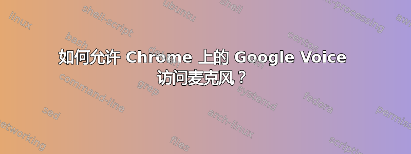 如何允许 Chrome 上的 Google Voice 访问麦克风？