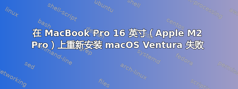 在 MacBook Pro 16 英寸（Apple M2 Pro）上重新安装 macOS Ventura 失败