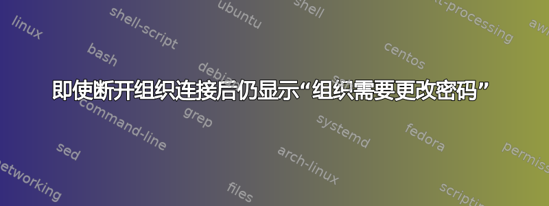 即使断开组织连接后仍显示“组织需要更改密码”