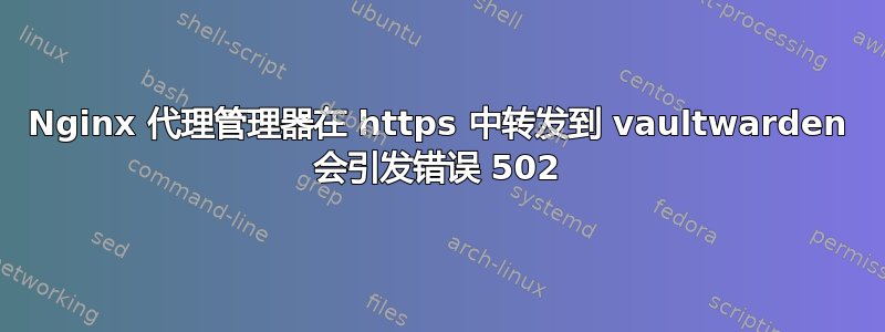 Nginx 代理管理器在 https 中转发到 vaultwarden 会引发错误 502