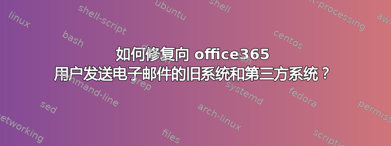 如何修复向 office365 用户发送电子邮件的旧系统和第三方系统？