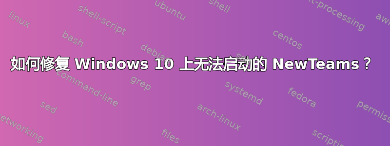 如何修复 Windows 10 上无法启动的 NewTeams？