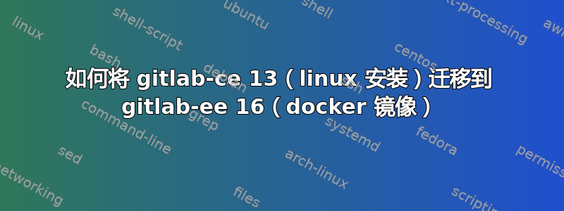 如何将 gitlab-ce 13（linux 安装）迁移到 gitlab-ee 16（docker 镜像）