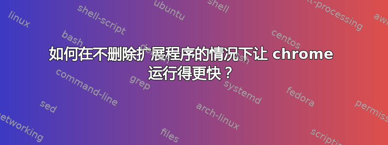 如何在不删除扩展程序的情况下让 chrome 运行得更快？