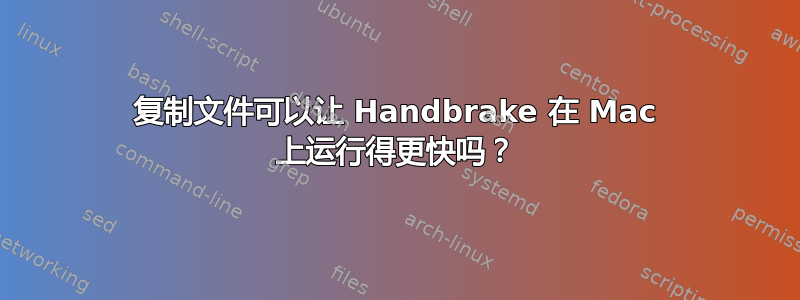 复制文件可以让 Handbrake 在 Mac 上运行得更快吗？