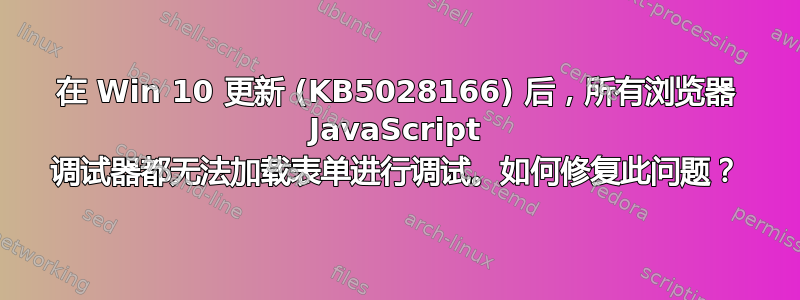 在 Win 10 更新 (KB5028166) 后，所有浏览器 JavaScript 调试器都无法加载表单进行调试。如何修复此问题？