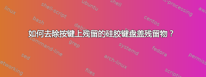 如何去除按键上残留的硅胶键盘盖残留物？