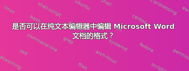 是否可以在纯文本编辑器中编辑 Microsoft Word 文档的格式？